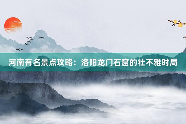 河南有名景点攻略：洛阳龙门石窟的壮不雅时局