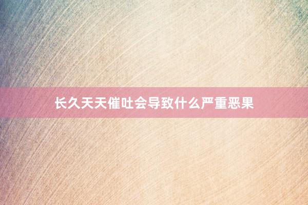 长久天天催吐会导致什么严重恶果