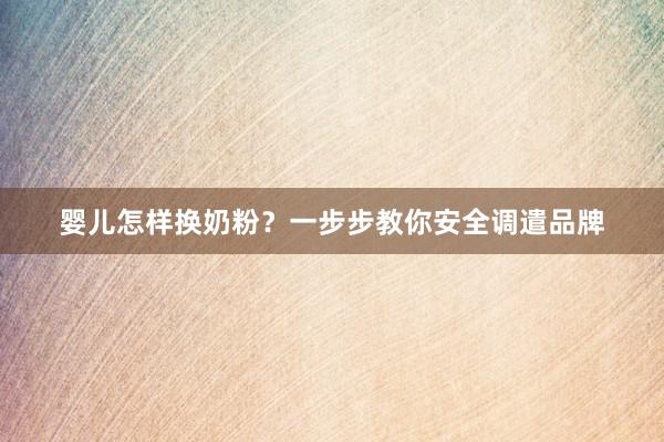 婴儿怎样换奶粉？一步步教你安全调遣品牌