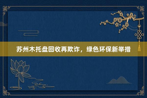 苏州木托盘回收再欺诈，绿色环保新举措