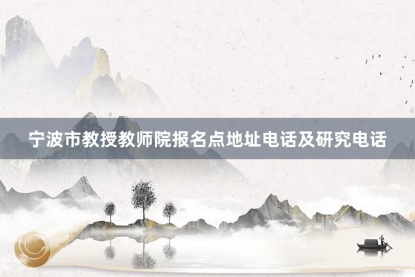 宁波市教授教师院报名点地址电话及研究电话