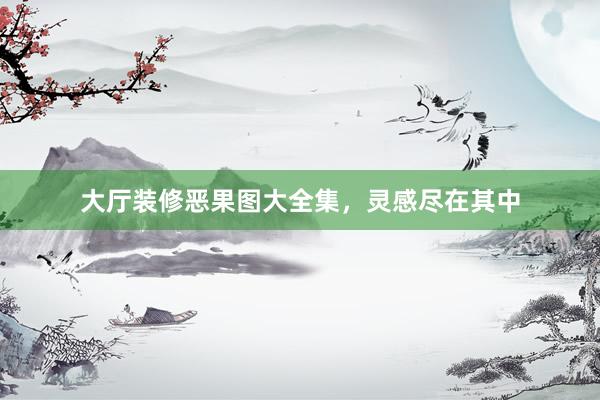 大厅装修恶果图大全集，灵感尽在其中