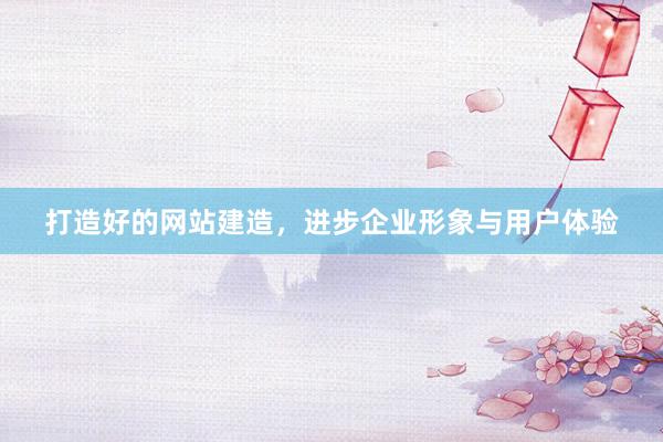 打造好的网站建造，进步企业形象与用户体验