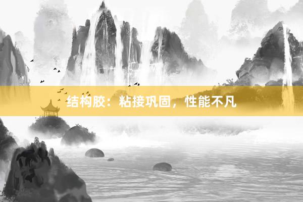结构胶：粘接巩固，性能不凡