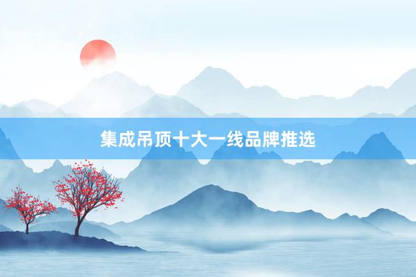 集成吊顶十大一线品牌推选