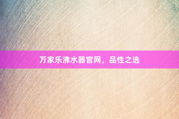 万家乐沸水器官网，品性之选