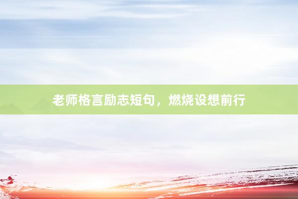 老师格言励志短句，燃烧设想前行