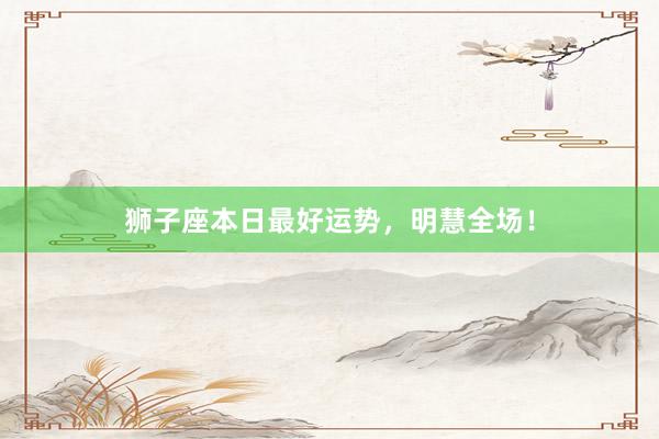 狮子座本日最好运势，明慧全场！