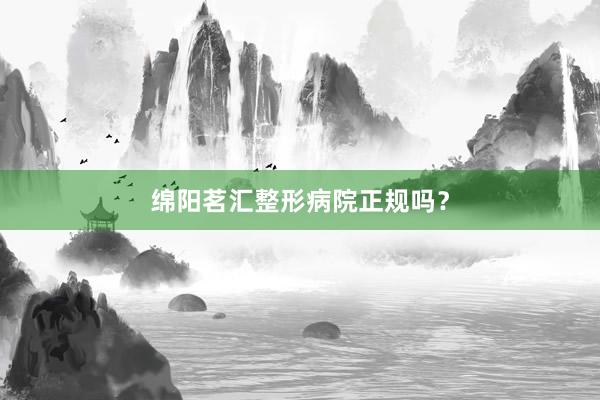 绵阳茗汇整形病院正规吗？