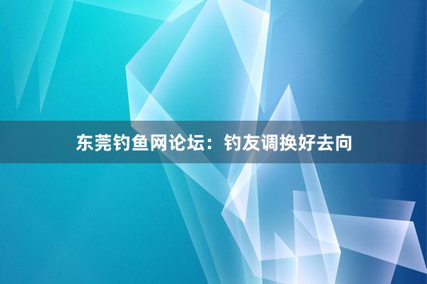 东莞钓鱼网论坛：钓友调换好去向